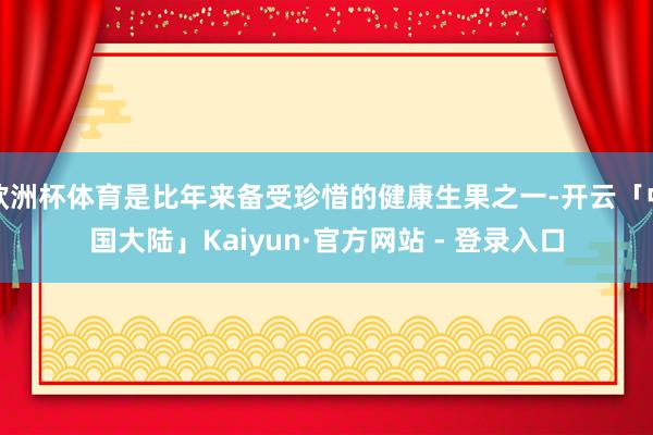 欧洲杯体育是比年来备受珍惜的健康生果之一-开云「中国大陆」Kaiyun·官方网站 - 登录入口