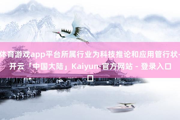 体育游戏app平台所属行业为科技推论和应用管行状-开云「中国大陆」Kaiyun·官方网站 - 登录入口