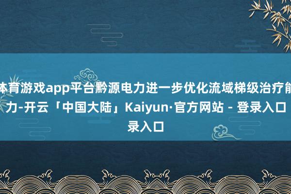 体育游戏app平台黔源电力进一步优化流域梯级治疗能力-开云「中国大陆」Kaiyun·官方网站 - 登录入口