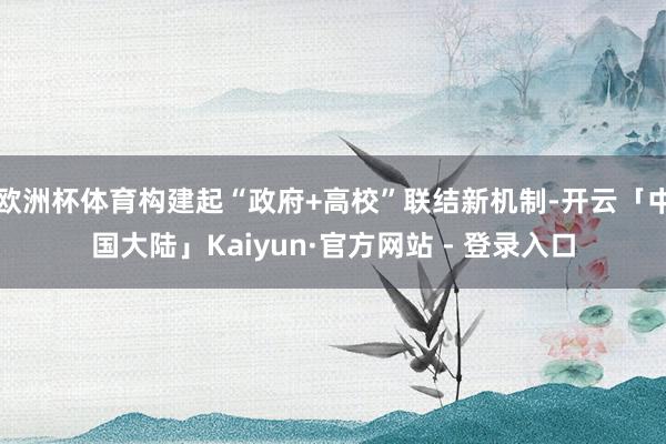 欧洲杯体育构建起“政府+高校”联结新机制-开云「中国大陆」Kaiyun·官方网站 - 登录入口