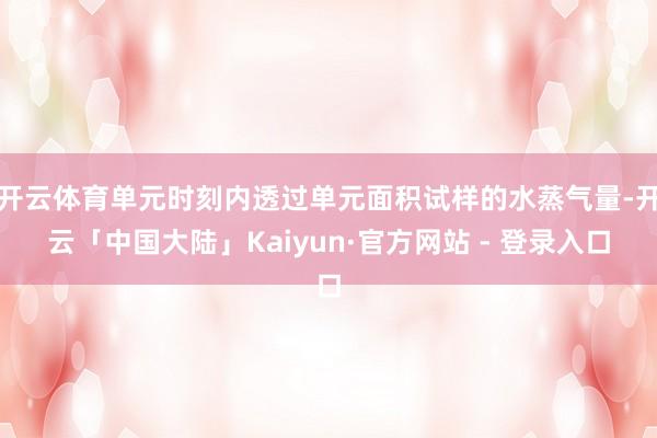 开云体育单元时刻内透过单元面积试样的水蒸气量-开云「中国大陆」Kaiyun·官方网站 - 登录入口