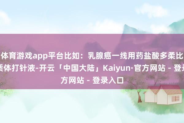 体育游戏app平台比如：乳腺癌一线用药盐酸多柔比星脂质体打针液-开云「中国大陆」Kaiyun·官方网站 - 登录入口