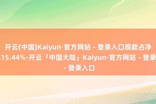 开云(中国)Kaiyun·官方网站 - 登录入口现款占净值比15.44%-开云「中国大陆」Kaiyu