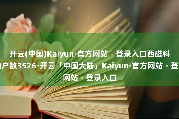 开云(中国)Kaiyun·官方网站 - 登录入口西磁科技鼓励户数3526-开云「中国大陆」Kaiyun·官方网站 - 登录入口