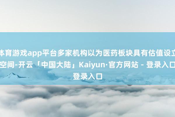 体育游戏app平台多家机构以为医药板块具有估值设立空间-开云「中国大陆」Kaiyun·官方网站 - 登录入口