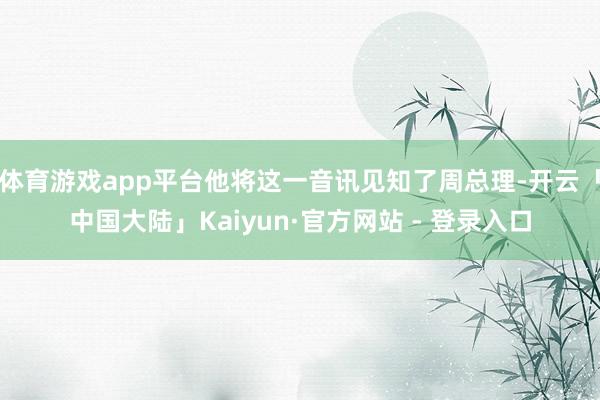 体育游戏app平台他将这一音讯见知了周总理-开云「中国大陆」Kaiyun·官方网站 - 登录入口