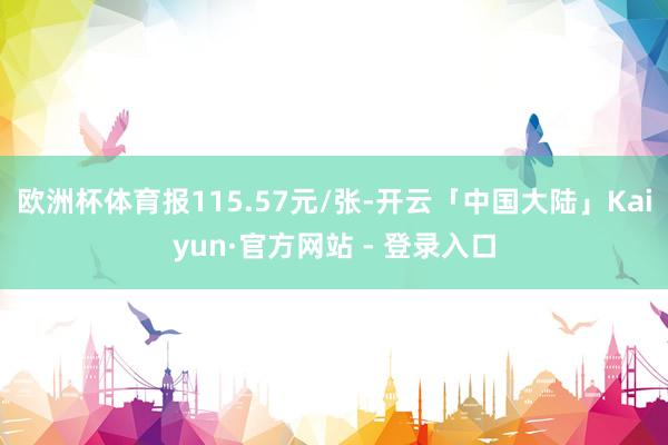 欧洲杯体育报115.57元/张-开云「中国大陆」Kaiyun·官方网站 - 登录入口