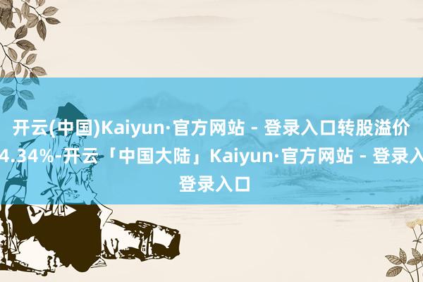 开云(中国)Kaiyun·官方网站 - 登录入口转股溢价率4.34%-开云「中国大陆」Kaiyun·官方网站 - 登录入口