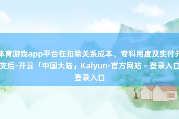 体育游戏app平台在扣除关系成本、专科用度及实付开支后-开云「中国大陆」Kaiyun·官方网站 - 登录入口