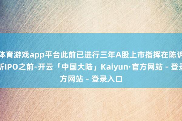 体育游戏app平台此前已进行三年A股上市指挥在陈诉港交所IPO之前-开云「中国大陆」Kaiyun·官方网站 - 登录入口