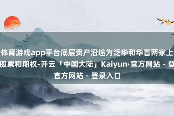 体育游戏app平台底层资产沿途为泛华和华普两家上市公司股票和期权-开云「中国大陆」Kaiyun·官方网站 - 登录入口