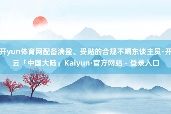 开yun体育网配备满盈、妥贴的合规不竭东谈主员-开云「中国大陆」Kaiyun·官方网站 - 登录入口
