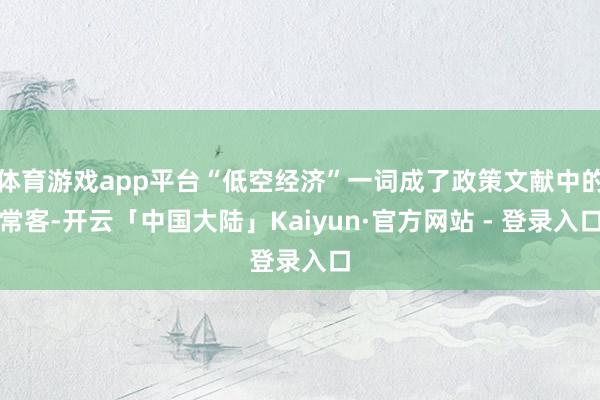 体育游戏app平台“低空经济”一词成了政策文献中的常客-开云「中国大陆」Kaiyun·官方网站 - 登录入口