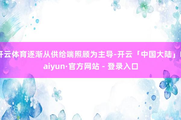 开云体育逐渐从供给端照顾为主导-开云「中国大陆」Kaiyun·官方网站 - 登录入口