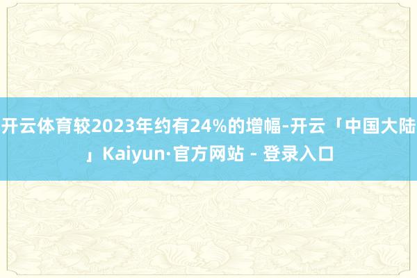 开云体育较2023年约有24%的增幅-开云「中国大陆」Kaiyun·官方网站 - 登录入口
