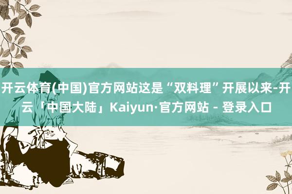 开云体育(中国)官方网站这是“双料理”开展以来-开云「中国大陆」Kaiyun·官方网站 - 登录入口