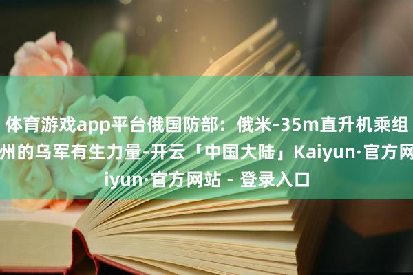 体育游戏app平台俄国防部：俄米-35m直升机乘组隐没库尔斯克州的乌军有生力量-开云「中国大陆」Ka