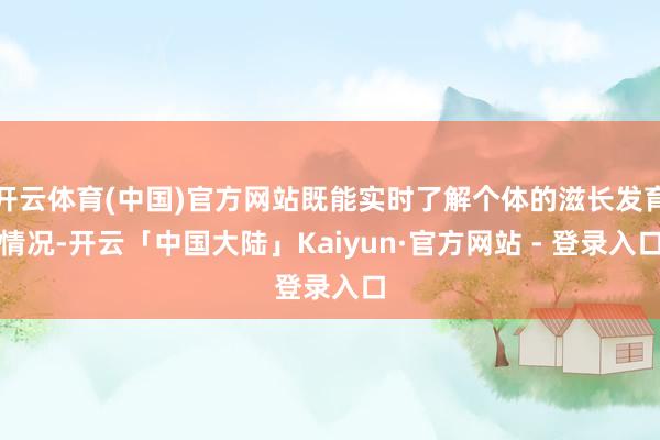 开云体育(中国)官方网站既能实时了解个体的滋长发育情况-开云「中国大陆」Kaiyun·官方网站 - 登录入口
