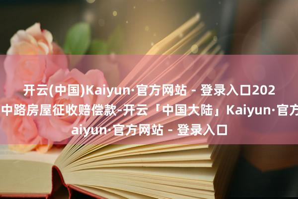 开云(中国)Kaiyun·官方网站 - 登录入口2023年3月收到四川中路房屋征收赔偿款-开云「中国