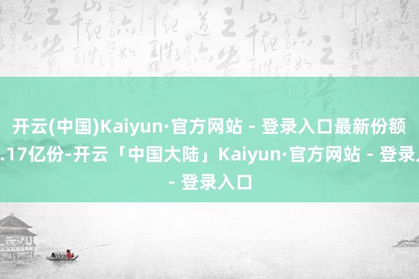 开云(中国)Kaiyun·官方网站 - 登录入口最新份额为1.17亿份-开云「中国大陆」Kaiyun·官方网站 - 登录入口