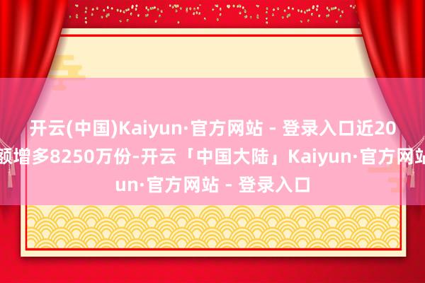 开云(中国)Kaiyun·官方网站 - 登录入口近20个往翌日份额增多8250万份-开云「中国大陆」Kaiyun·官方网站 - 登录入口