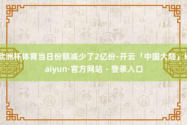 欧洲杯体育当日份额减少了2亿份-开云「中国大陆」Kaiyun·官方网站 - 登录入口