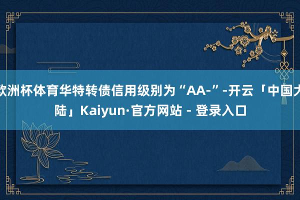 欧洲杯体育华特转债信用级别为“AA-”-开云「中国大陆」Kaiyun·官方网站 - 登录入口