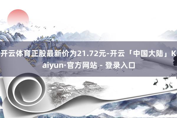 开云体育正股最新价为21.72元-开云「中国大陆」Kaiyun·官方网站 - 登录入口