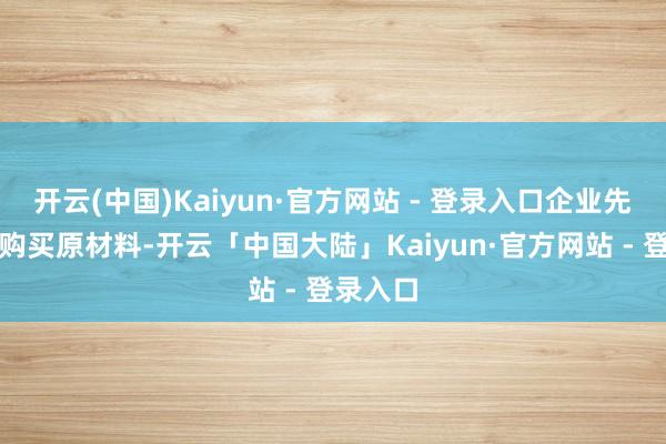开云(中国)Kaiyun·官方网站 - 登录入口企业先用现款购买原材料-开云「中国大陆」Kaiyun·官方网站 - 登录入口