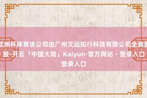 欧洲杯体育该公司由广州文远知行科技有限公司全资握股-开云「中国大陆」Kaiyun·官方网站 - 登录