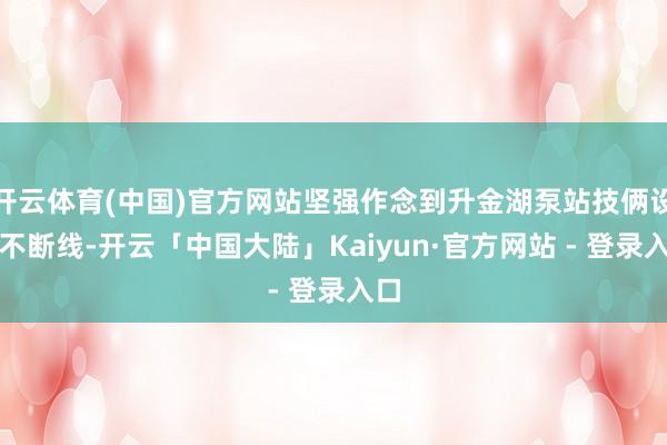 开云体育(中国)官方网站坚强作念到升金湖泵站技俩设立不断线-开云「中国大陆」Kaiyun·官方网站 