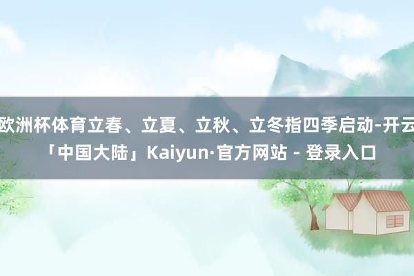欧洲杯体育立春、立夏、立秋、立冬指四季启动-开云「中国大陆」Kaiyun·官方网站 - 登录入口