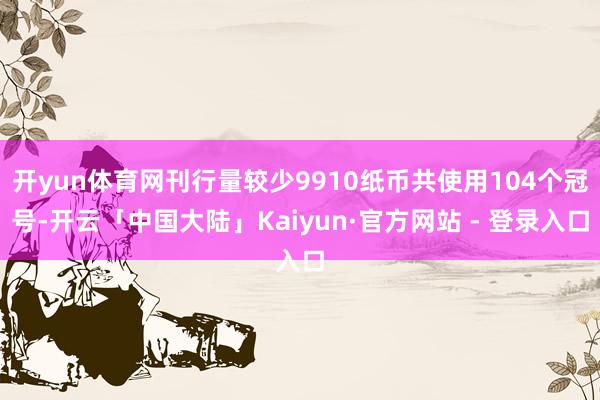 开yun体育网刊行量较少9910纸币共使用104个冠号-开云「中国大陆」Kaiyun·官方网站 - 登录入口