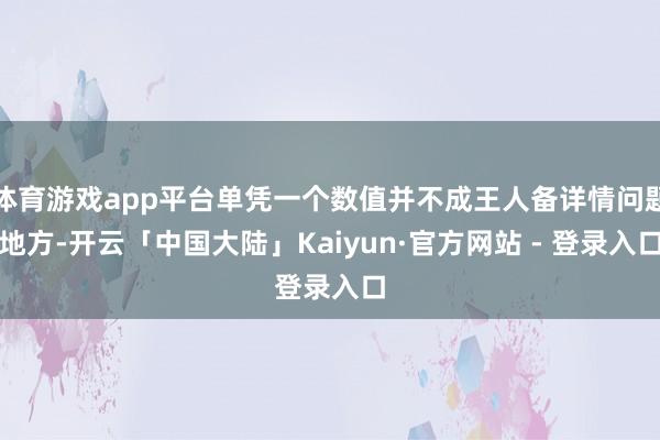 体育游戏app平台单凭一个数值并不成王人备详情问题地方-开云「中国大陆」Kaiyun·官方网站 - 登录入口