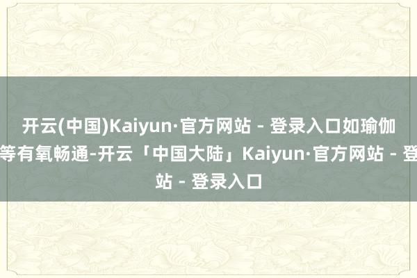 开云(中国)Kaiyun·官方网站 - 登录入口如瑜伽、慢跑等有氧畅通-开云「中国大陆」Kaiyun·官方网站 - 登录入口