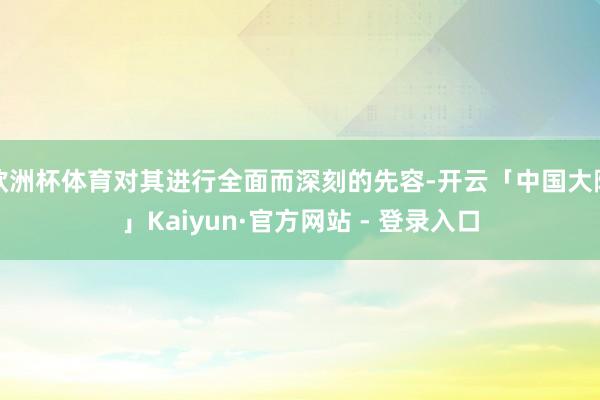 欧洲杯体育对其进行全面而深刻的先容-开云「中国大陆」Kaiyun·官方网站 - 登录入口